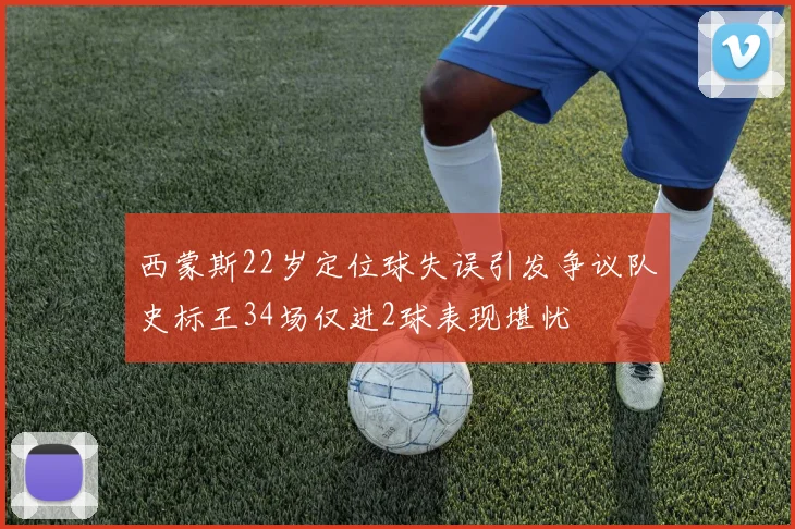 西蒙斯22岁定位球失误引发争议队史标王34场仅进2球表现堪忧