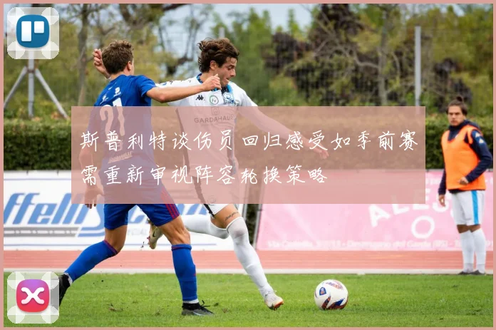 斯普利特谈伤员回归感受如季前赛需重新审视阵容轮换策略
