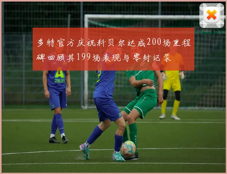 多特官方庆祝科贝尔达成200场里程碑回顾其199场表现与零封记录