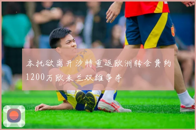 本托欲离开沙特重返欧洲转会费约1200万欧米兰双雄争夺