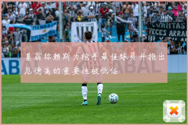 基翁称赖斯为枪手最佳球员并指出厄德高的重要性被低估