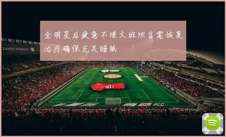 全明星后疲惫不堪文班坦言需恢复治疗确保充足睡眠