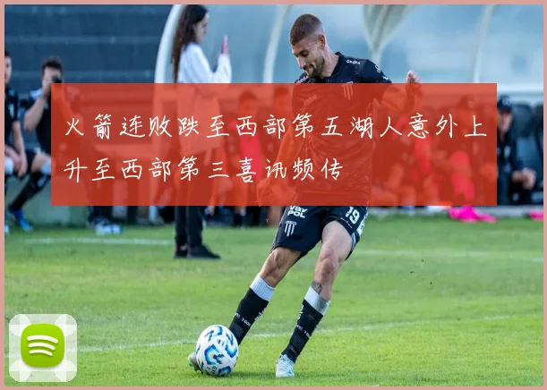 火箭连败跌至西部第五湖人意外上升至西部第三喜讯频传