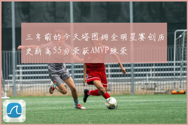 三年前的今天塔图姆全明星赛创历史新高55分荣获AMVP殊荣