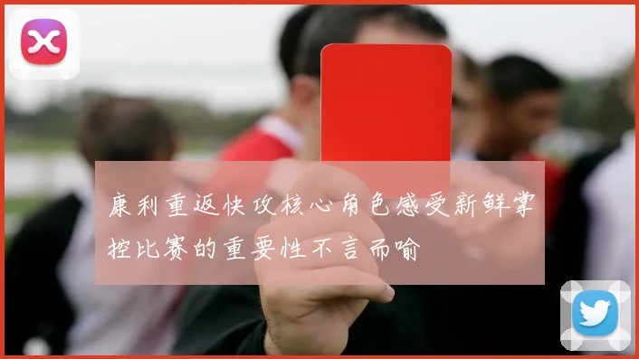 康利重返快攻核心角色感受新鲜掌控比赛的重要性不言而喻