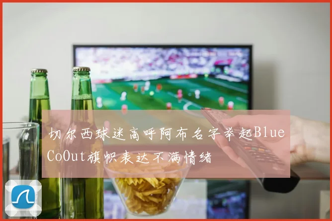 切尔西球迷高呼阿布名字举起BlueCoOut旗帜表达不满情绪