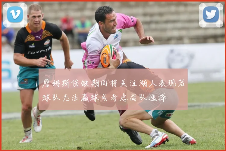 詹姆斯伤缺期间将关注湖人表现若球队无法赢球或考虑离队选择