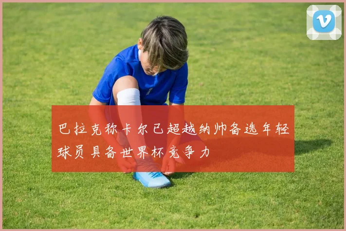 巴拉克称卡尔已超越纳帅备选年轻球员具备世界杯竞争力