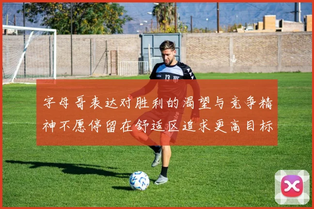 字母哥表达对胜利的渴望与竞争精神不愿停留在舒适区追求更高目标