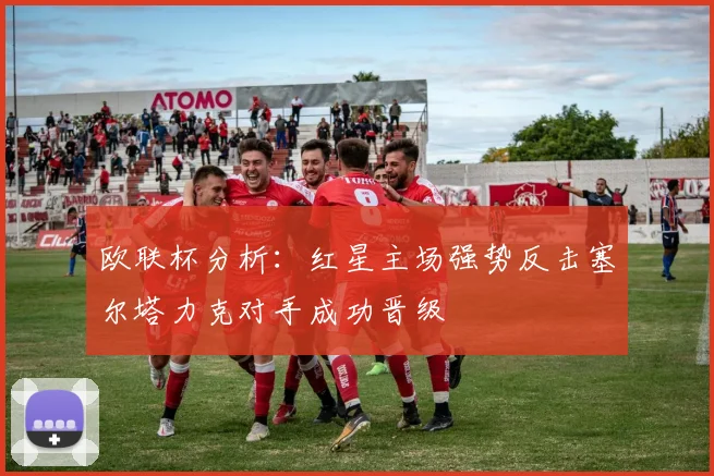 欧联杯分析：红星主场强势反击塞尔塔力克对手成功晋级