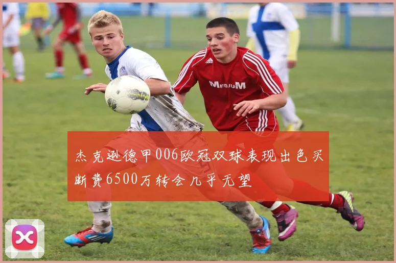 杰克逊德甲006欧冠双球表现出色买断费6500万转会几乎无望
