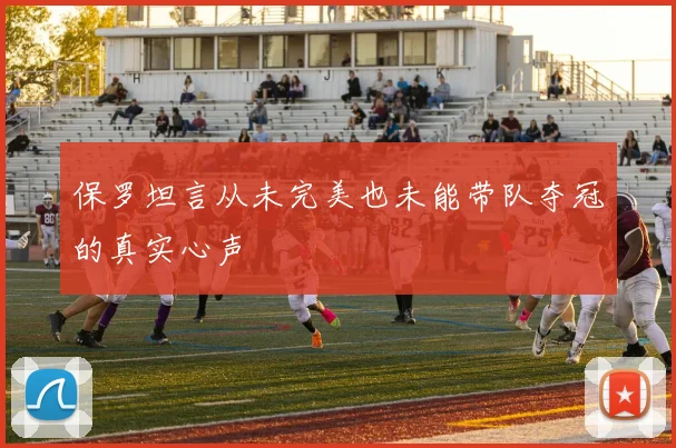 保罗坦言从未完美也未能带队夺冠的真实心声