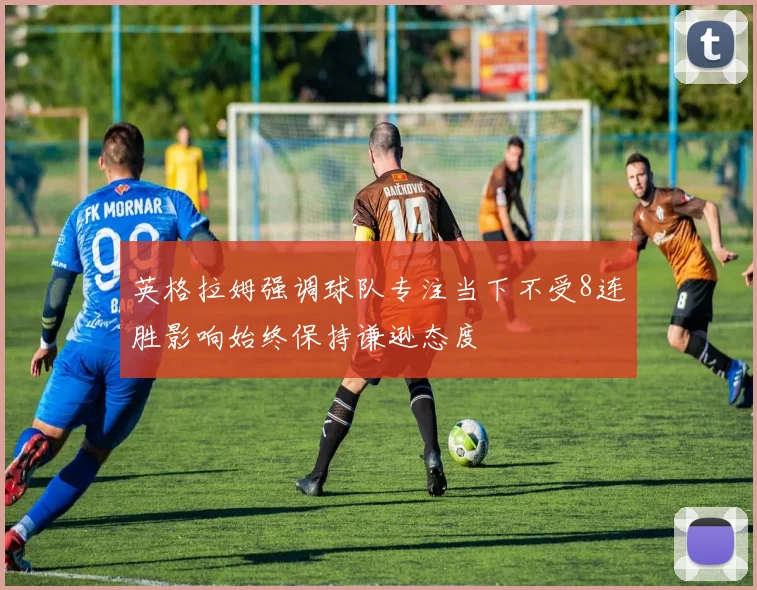 英格拉姆强调球队专注当下不受8连胜影响始终保持谦逊态度