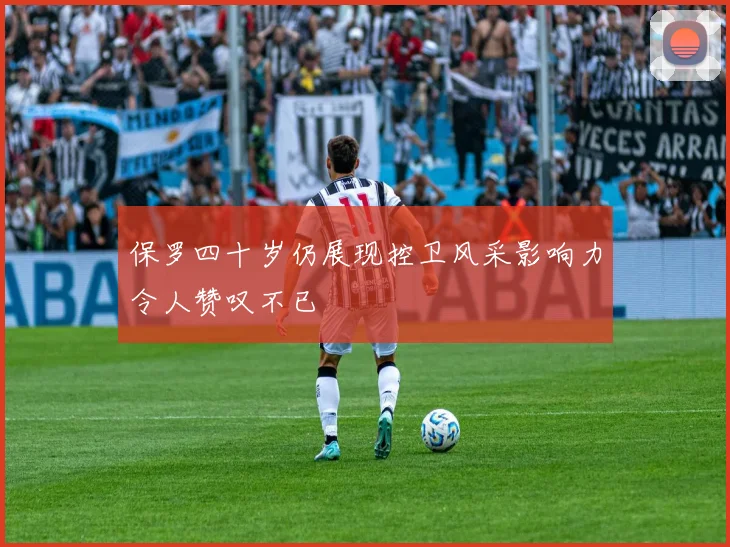 保罗四十岁仍展现控卫风采影响力令人赞叹不已