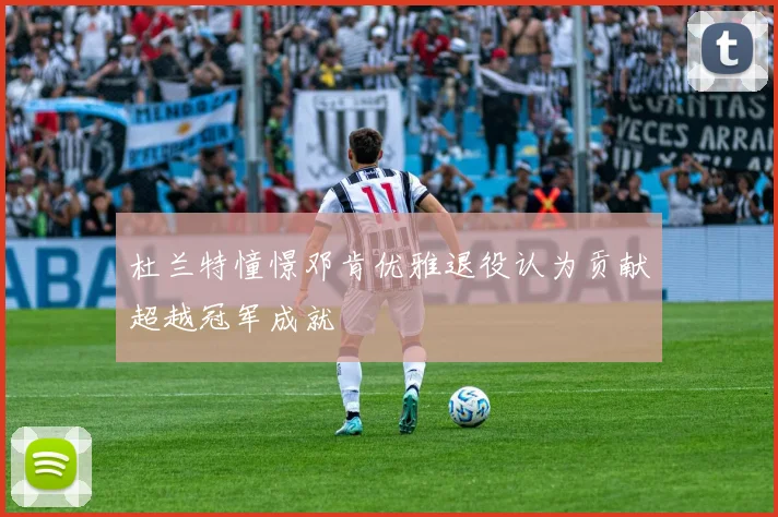 杜兰特憧憬邓肯优雅退役认为贡献超越冠军成就