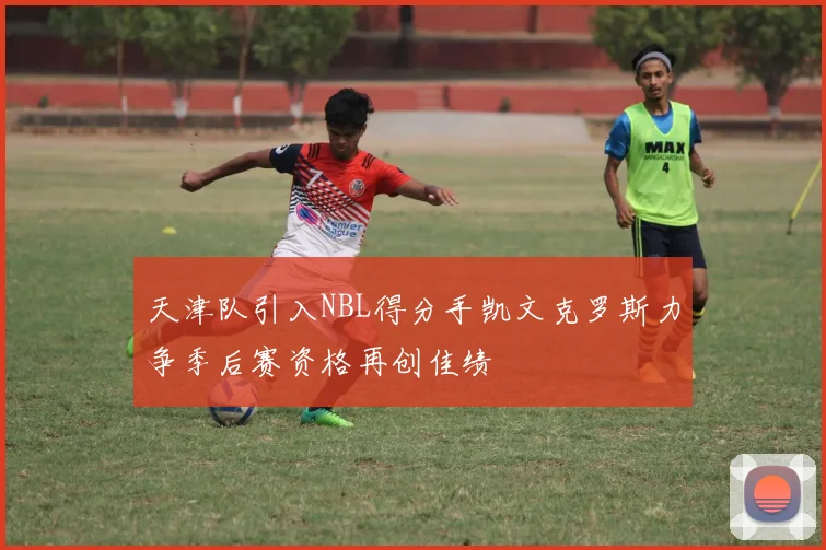 天津队引入NBL得分手凯文克罗斯力争季后赛资格再创佳绩