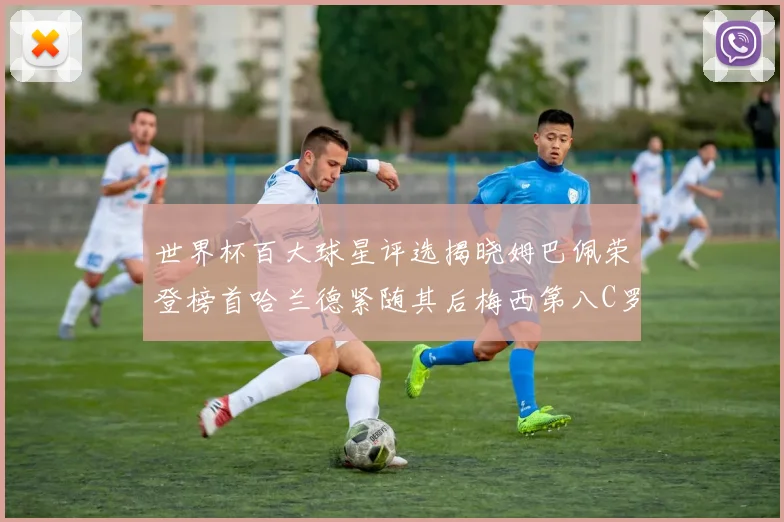 世界杯百大球星评选揭晓姆巴佩荣登榜首哈兰德紧随其后梅西第八C罗位列第二十五