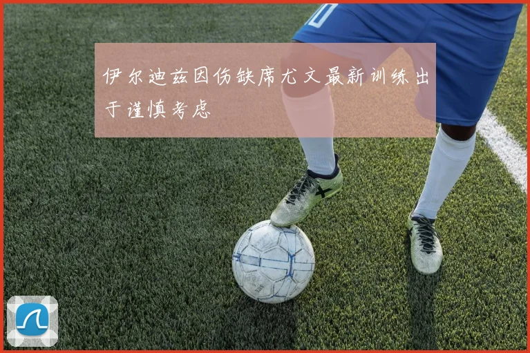 伊尔迪兹因伤缺席尤文最新训练出于谨慎考虑