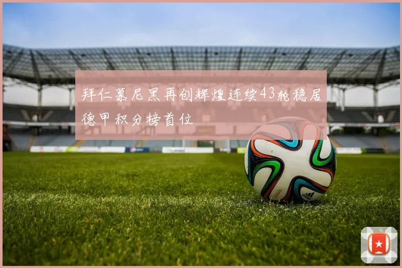 拜仁慕尼黑再创辉煌连续43轮稳居德甲积分榜首位