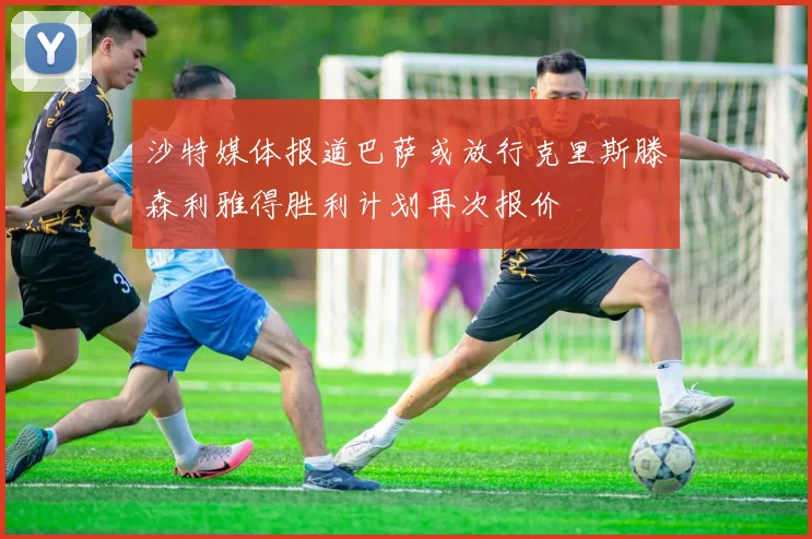 沙特媒体报道巴萨或放行克里斯滕森利雅得胜利计划再次报价