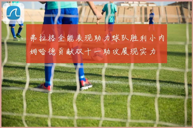 弗拉格全能表现助力球队胜利小内姆哈德贡献双十一助攻展现实力