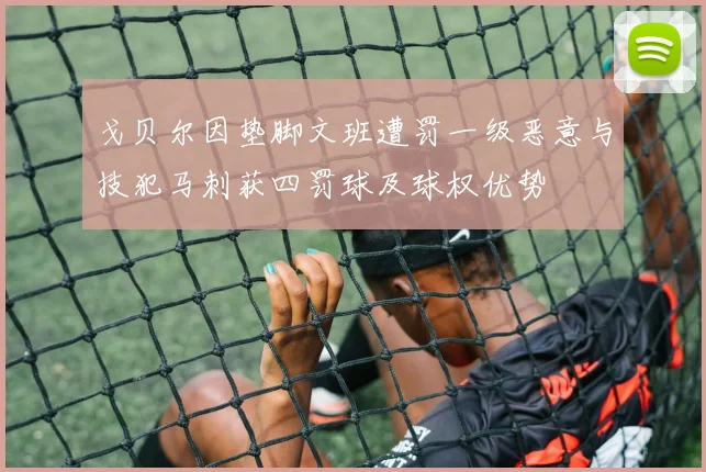 戈贝尔因垫脚文班遭罚一级恶意与技犯马刺获四罚球及球权优势