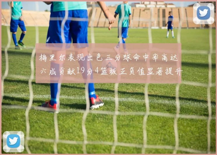 梅里尔表现出色三分球命中率高达六成贡献19分4篮板正负值显著提升