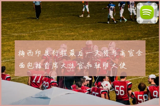 梅西印度行程最后一天将与高官会面包括首席大法官和驻印大使