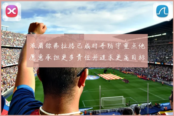浓眉称弗拉格已成对手防守重点他愿意承担更多责任并追求更高目标