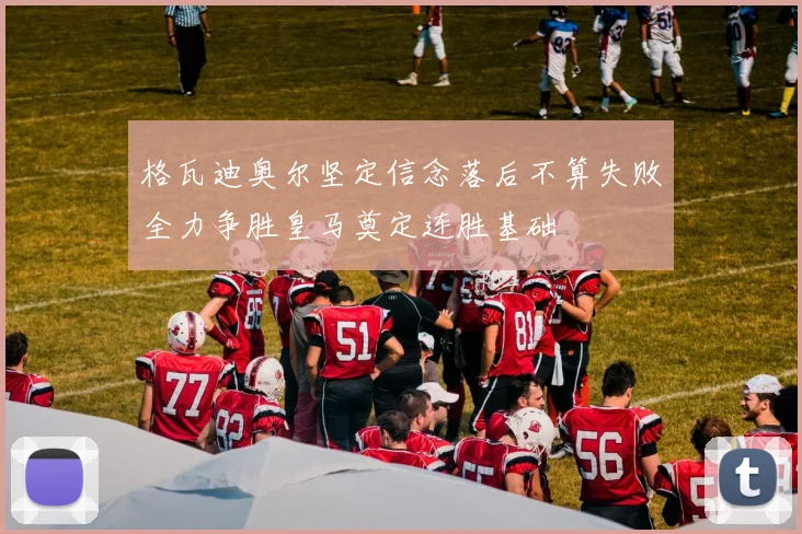 格瓦迪奥尔坚定信念落后不算失败全力争胜皇马奠定连胜基础