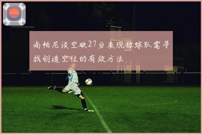 尚帕尼谈空砍27分表现称球队需寻找创造空位的有效方法