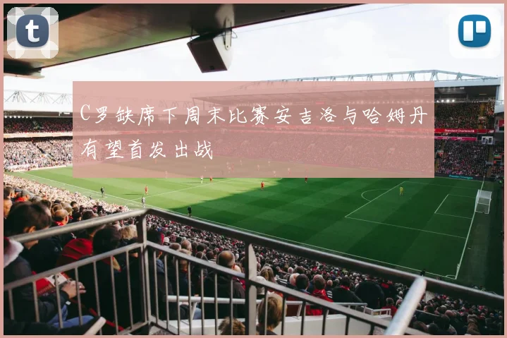 C罗缺席下周末比赛安吉洛与哈姆丹有望首发出战