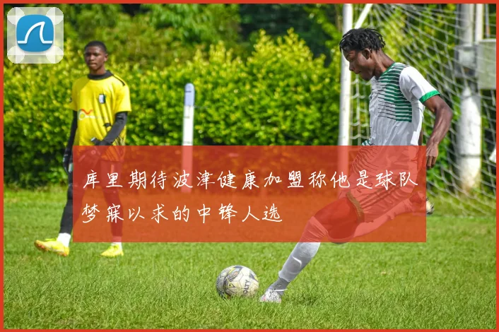 库里期待波津健康加盟称他是球队梦寐以求的中锋人选