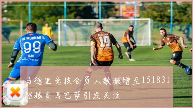 马德里竞技会员人数激增至151831超越皇马巴萨引发关注
