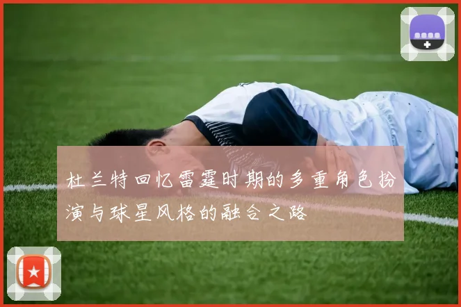 杜兰特回忆雷霆时期的多重角色扮演与球星风格的融合之路