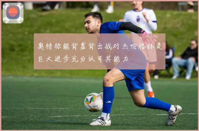 奥特称能背靠背出战对杰伦格林是巨大进步充分认可其能力