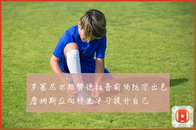 罗塞尼尔称赞德拉普前场防守出色詹姆斯应向特里学习提升自己