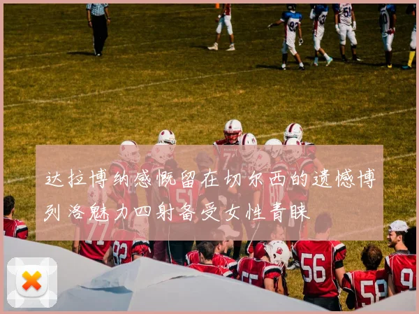 达拉博纳感慨留在切尔西的遗憾博列洛魅力四射备受女性青睐
