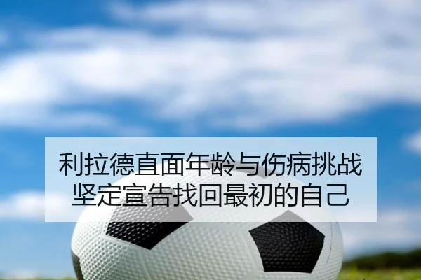 利拉德直面年龄与伤病挑战 坚定宣告找回最初的自己 - c7c7app
